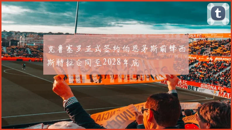 克鲁塞罗正式签约伯恩茅斯前锋西斯特拉合同至2028年底