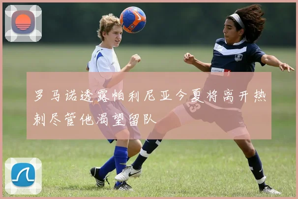 罗马诺透露帕利尼亚今夏将离开热刺尽管他渴望留队