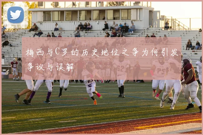 梅西与C罗的历史地位之争为何引发争议与误解