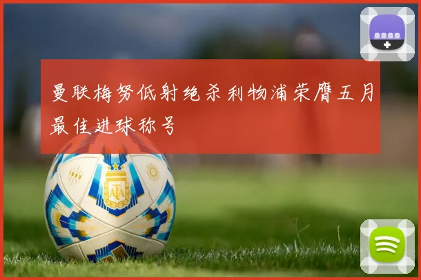 曼联梅努低射绝杀利物浦荣膺五月最佳进球称号