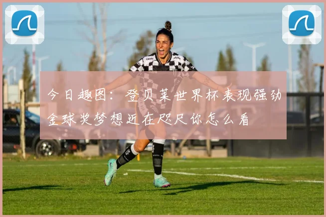 今日趣图：登贝莱世界杯表现强劲金球奖梦想近在咫尺你怎么看