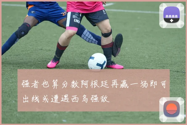 强者也算分数阿根廷再赢一场即可出线或遭遇西乌强敌