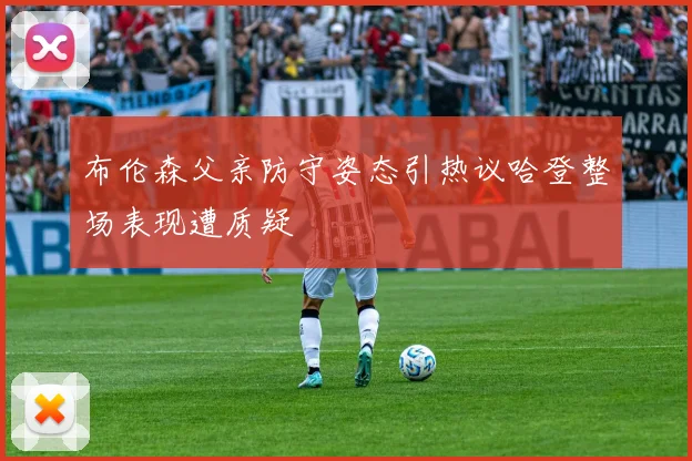布伦森父亲防守姿态引热议哈登整场表现遭质疑