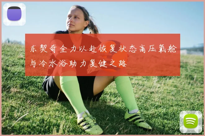 东契奇全力以赴恢复状态高压氧舱与冷水浴助力复健之路