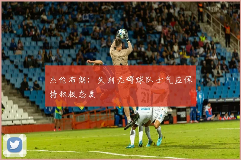 杰伦布朗：失利无碍球队士气应保持积极态度