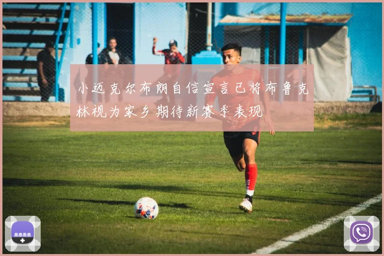 小迈克尔布朗自信宣言已将布鲁克林视为家乡期待新赛季表现