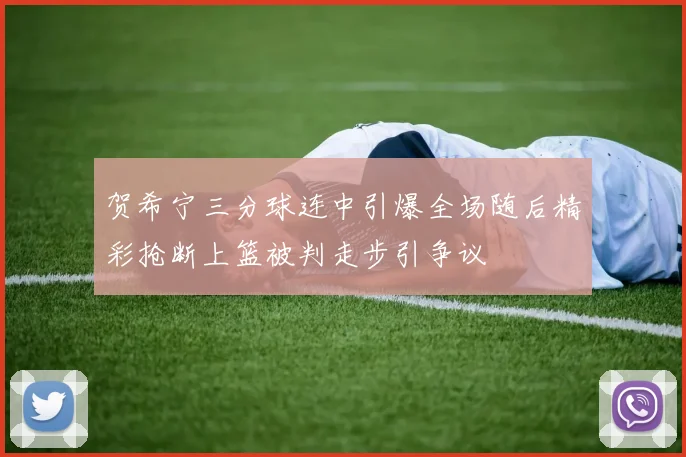 贺希宁三分球连中引爆全场随后精彩抢断上篮被判走步引争议