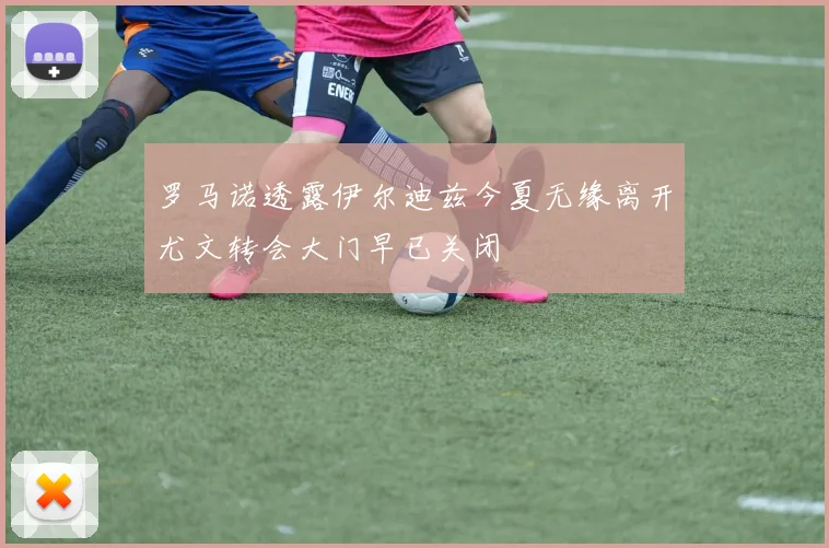 罗马诺透露伊尔迪兹今夏无缘离开尤文转会大门早已关闭